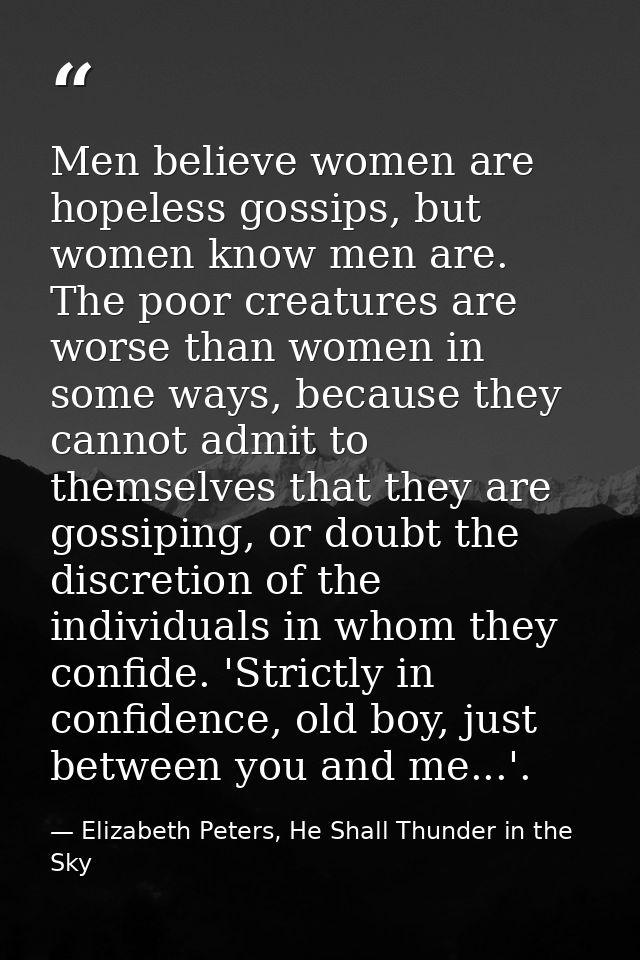 Men believe women are hopeless gossips, but women know men are. The poor creatures are worse than women in some ways, be — Elizabeth Peters, He Shall Thunder in the Sky