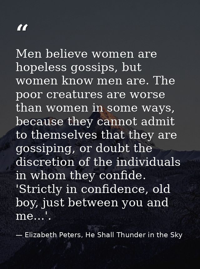 Men believe women are hopeless gossips, but women know men are. The poor creatures are worse than women in some ways, be — Elizabeth Peters, He Shall Thunder in the Sky