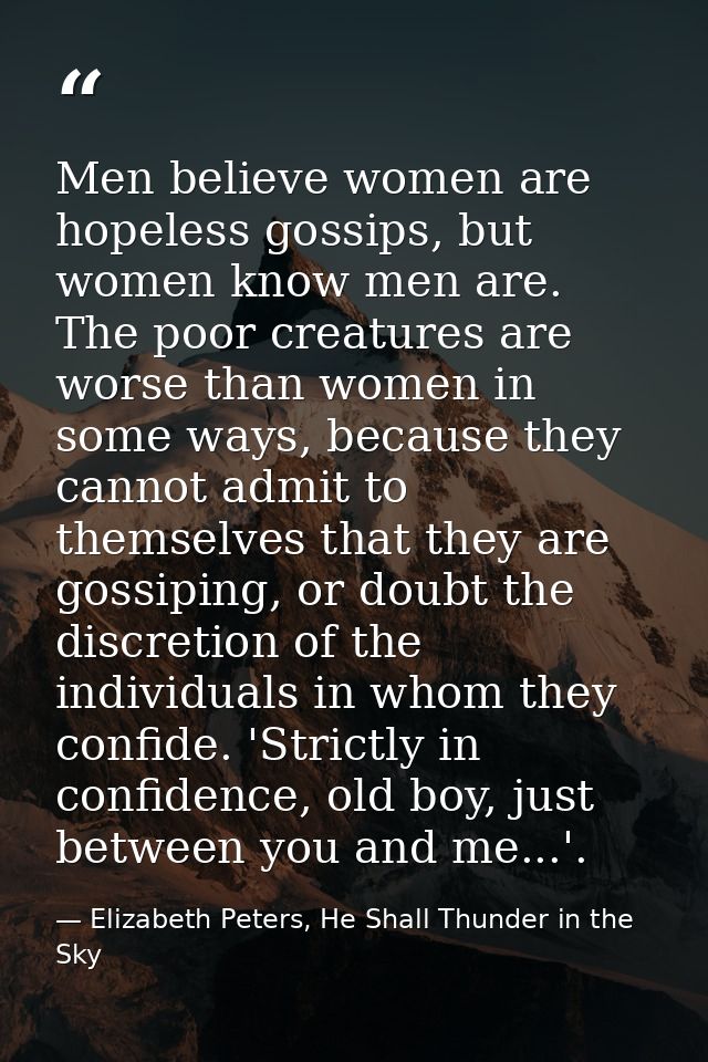 Men believe women are hopeless gossips, but women know men are. The poor creatures are worse than women in some ways, be — Elizabeth Peters, He Shall Thunder in the Sky