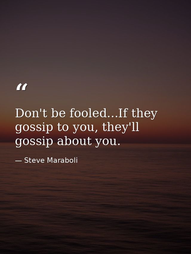 Don't be fooled...If they gossip to you, they'll gossip about you. — Steve Maraboli
