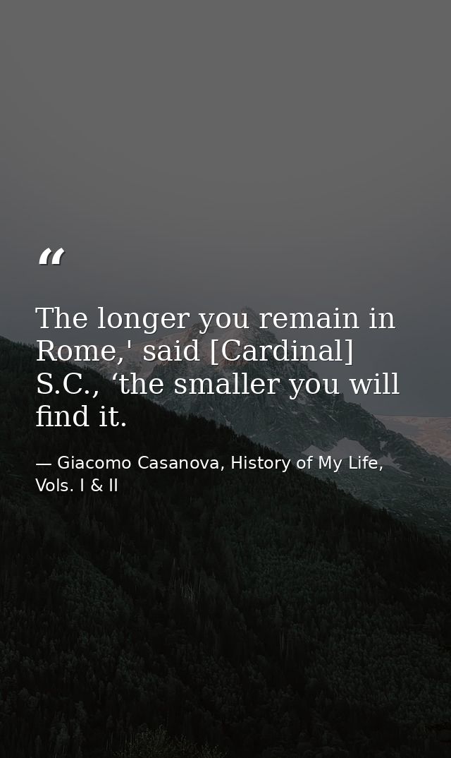 The longer you remain in Rome,' said [Cardinal] S.C., ‘the smaller you will find it. — Giacomo Casanova, History of My Life, Vols. I & II