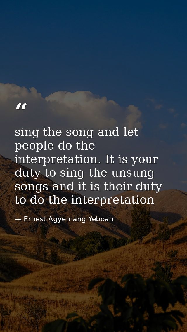 sing the song and let people do the interpretation. It is your duty to sing the unsung songs and it is their duty to do  — Ernest Agyemang Yeboah