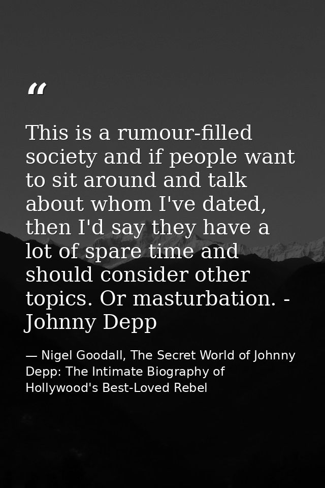 This is a rumour-filled society and if people want to sit around and talk about whom I've dated, then I'd say they have  — Nigel Goodall, The Secret World of Johnny Depp: The Intimate Biography of Hollywood's Best-Loved Rebel