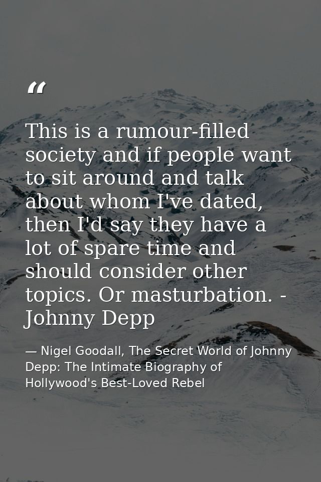 This is a rumour-filled society and if people want to sit around and talk about whom I've dated, then I'd say they have  — Nigel Goodall, The Secret World of Johnny Depp: The Intimate Biography of Hollywood's Best-Loved Rebel