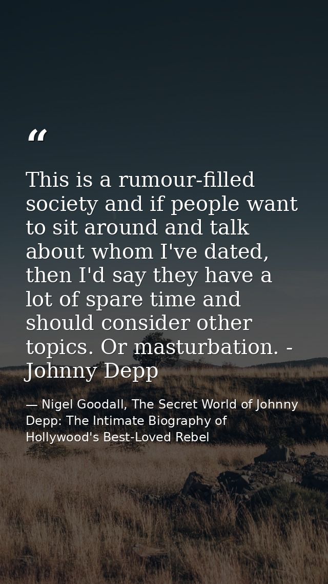This is a rumour-filled society and if people want to sit around and talk about whom I've dated, then I'd say they have  — Nigel Goodall, The Secret World of Johnny Depp: The Intimate Biography of Hollywood's Best-Loved Rebel