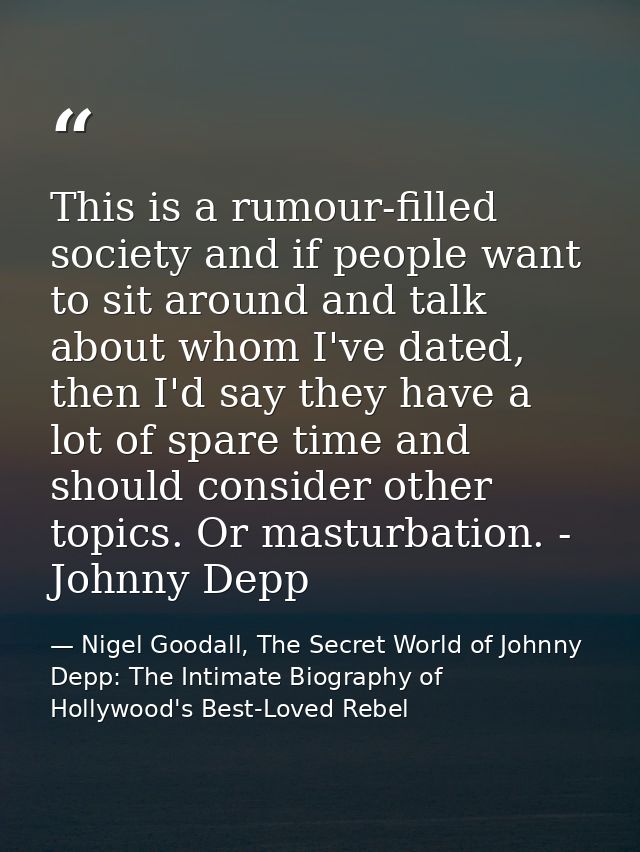 This is a rumour-filled society and if people want to sit around and talk about whom I've dated, then I'd say they have  — Nigel Goodall, The Secret World of Johnny Depp: The Intimate Biography of Hollywood's Best-Loved Rebel
