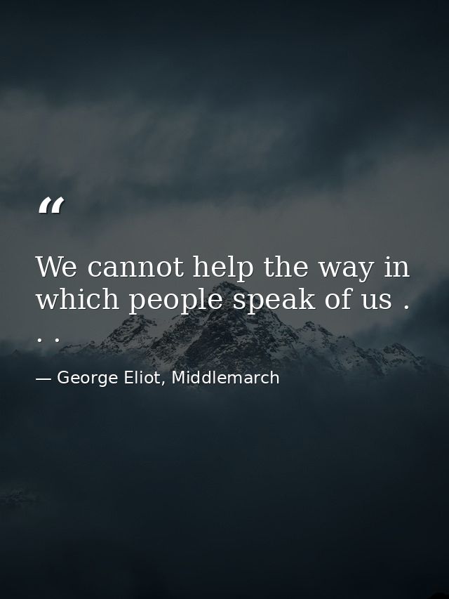 We cannot help the way in which people speak of us . . . — George Eliot, Middlemarch