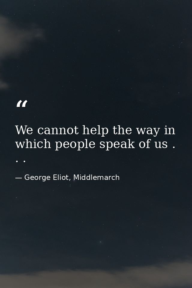 We cannot help the way in which people speak of us . . . — George Eliot, Middlemarch