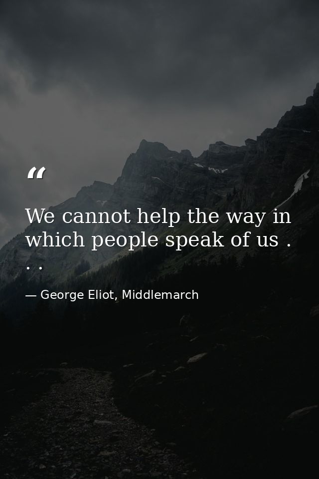 We cannot help the way in which people speak of us . . . — George Eliot, Middlemarch