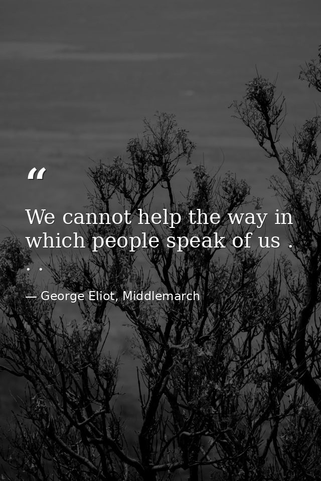 We cannot help the way in which people speak of us . . . — George Eliot, Middlemarch