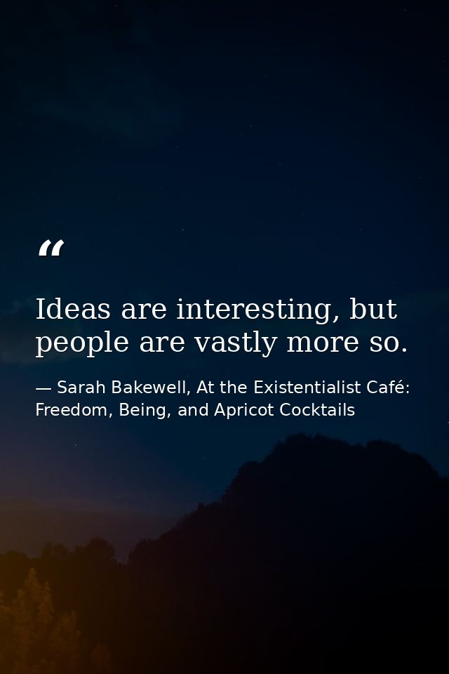Ideas are interesting, but people are vastly more so. — Sarah Bakewell, At the Existentialist Café: Freedom, Being, and Apricot Cocktails