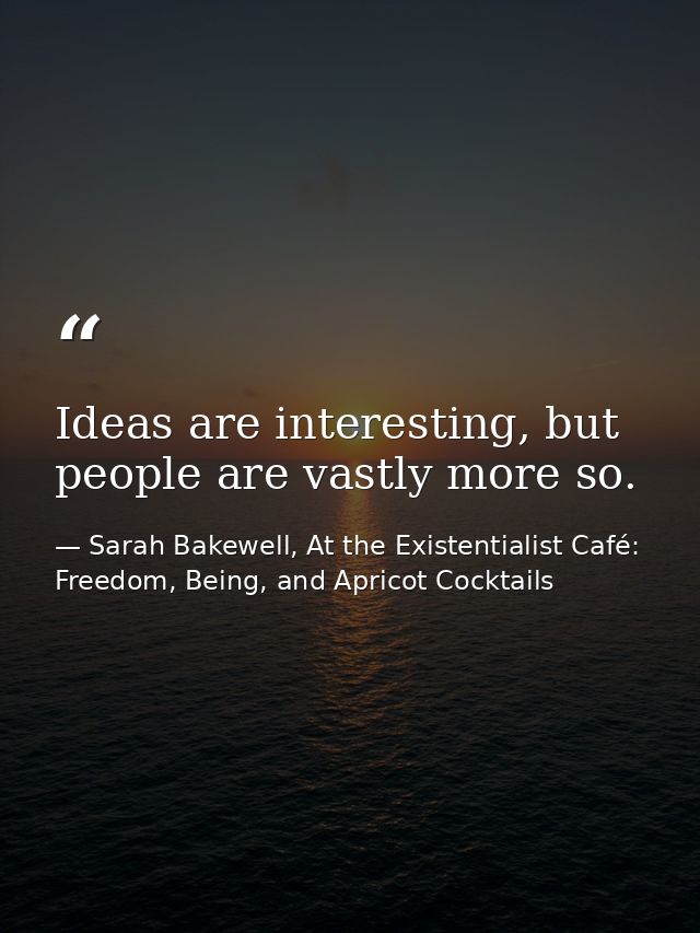 Ideas are interesting, but people are vastly more so. — Sarah Bakewell, At the Existentialist Café: Freedom, Being, and Apricot Cocktails
