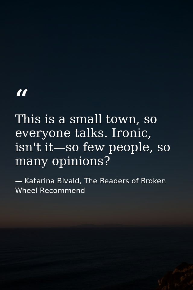This is a small town, so everyone talks. Ironic, isn't it—so few people, so many opinions? — Katarina Bivald, The Readers of Broken Wheel Recommend