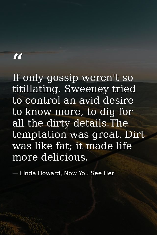 If only gossip weren't so titillating. Sweeney tried to control an avid desire to know more, to dig for all the dirty de — Linda Howard, Now You See Her