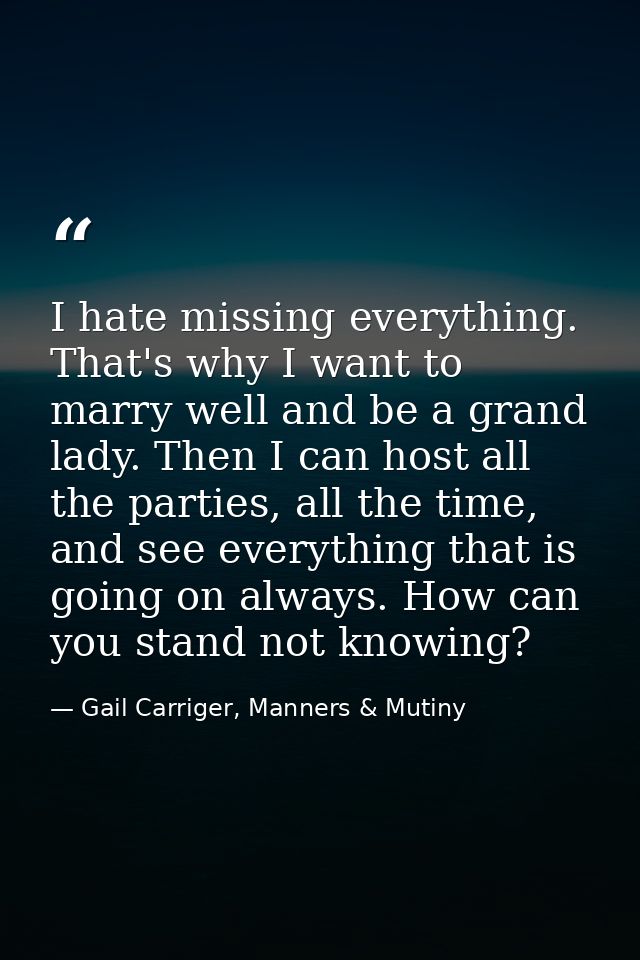 I hate missing everything. That's why I want to marry well and be a grand lady. Then I can host all the parties, all the — Gail Carriger, Manners & Mutiny