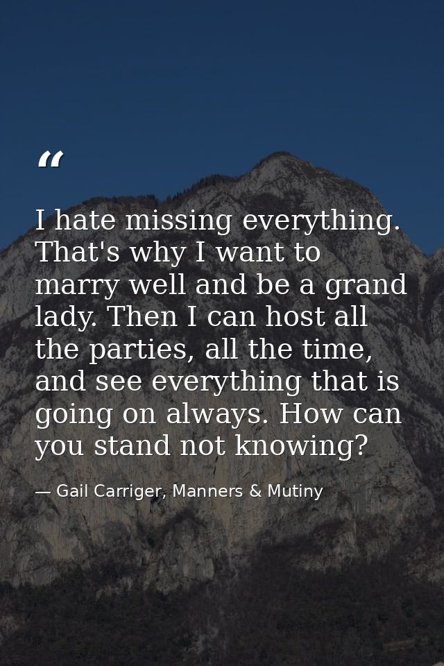 I hate missing everything. That's why I want to marry well and be a grand lady. Then I can host all the parties, all the — Gail Carriger, Manners & Mutiny
