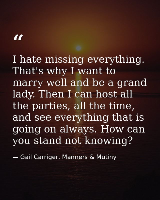 I hate missing everything. That's why I want to marry well and be a grand lady. Then I can host all the parties, all the — Gail Carriger, Manners & Mutiny