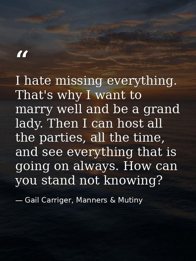 I hate missing everything. That's why I want to marry well and be a grand lady. Then I can host all the parties, all the — Gail Carriger, Manners & Mutiny