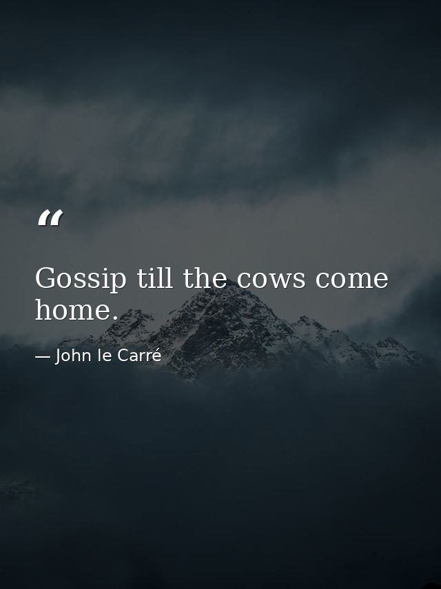 Gossip till the cows come home. — John le Carré