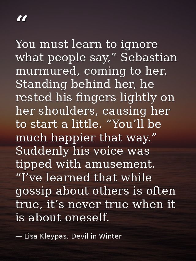You must learn to ignore what people say,” Sebastian murmured, coming to her. Standing behind her, he rested his fingers — Lisa Kleypas, Devil in Winter