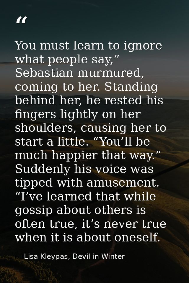 You must learn to ignore what people say,” Sebastian murmured, coming to her. Standing behind her, he rested his fingers — Lisa Kleypas, Devil in Winter