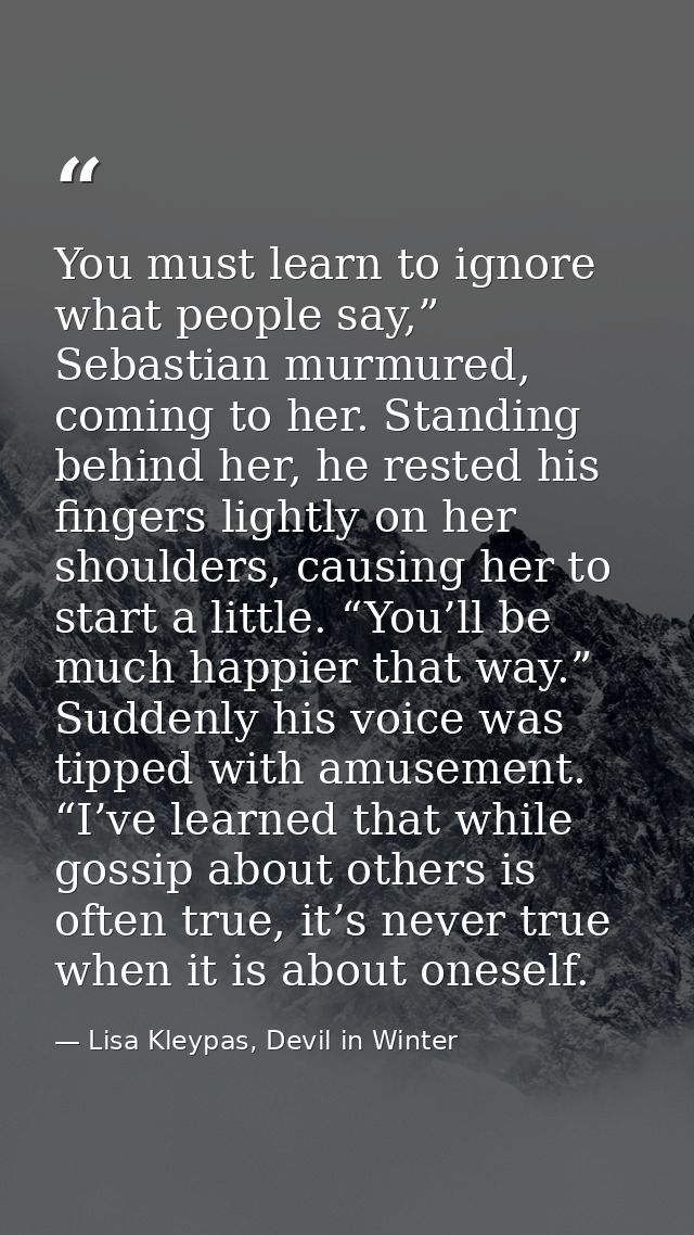 You must learn to ignore what people say,” Sebastian murmured, coming to her. Standing behind her, he rested his fingers — Lisa Kleypas, Devil in Winter