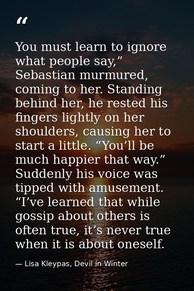 You must learn to ignore what people say,” Sebastian murmured, coming to her. Standing behind her, he rested his fingers — Lisa Kleypas, Devil in Winter
