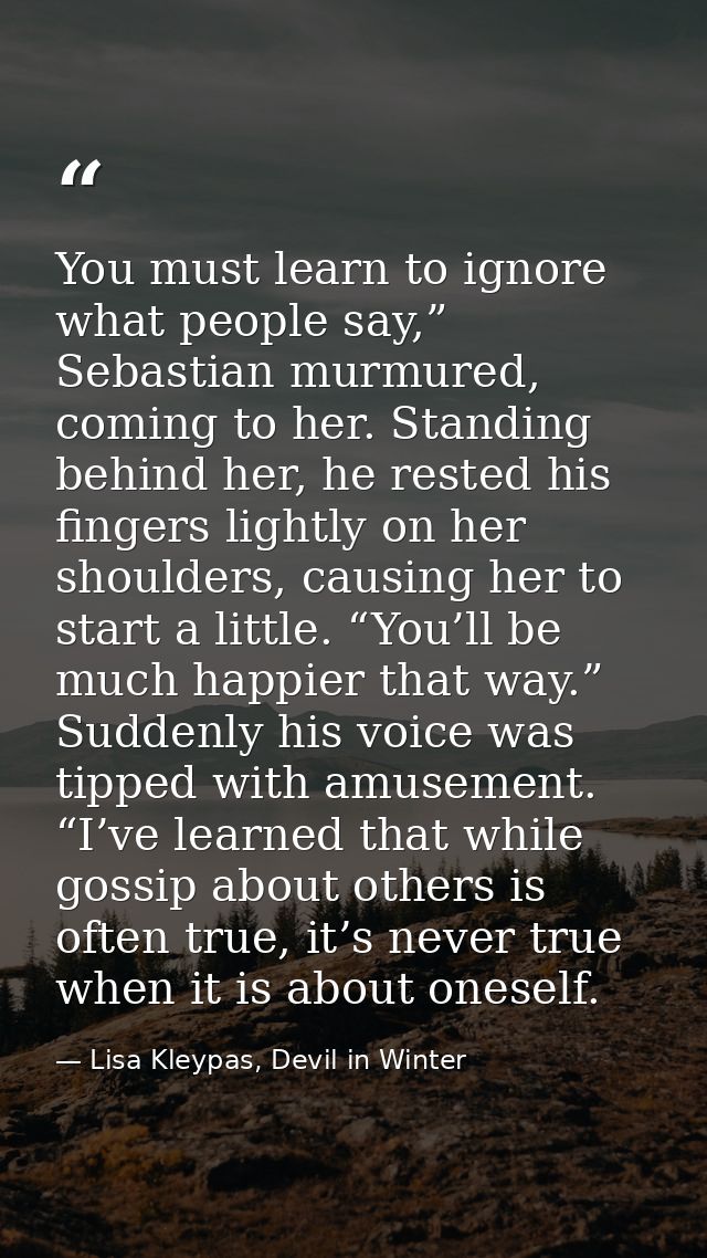 You must learn to ignore what people say,” Sebastian murmured, coming to her. Standing behind her, he rested his fingers — Lisa Kleypas, Devil in Winter