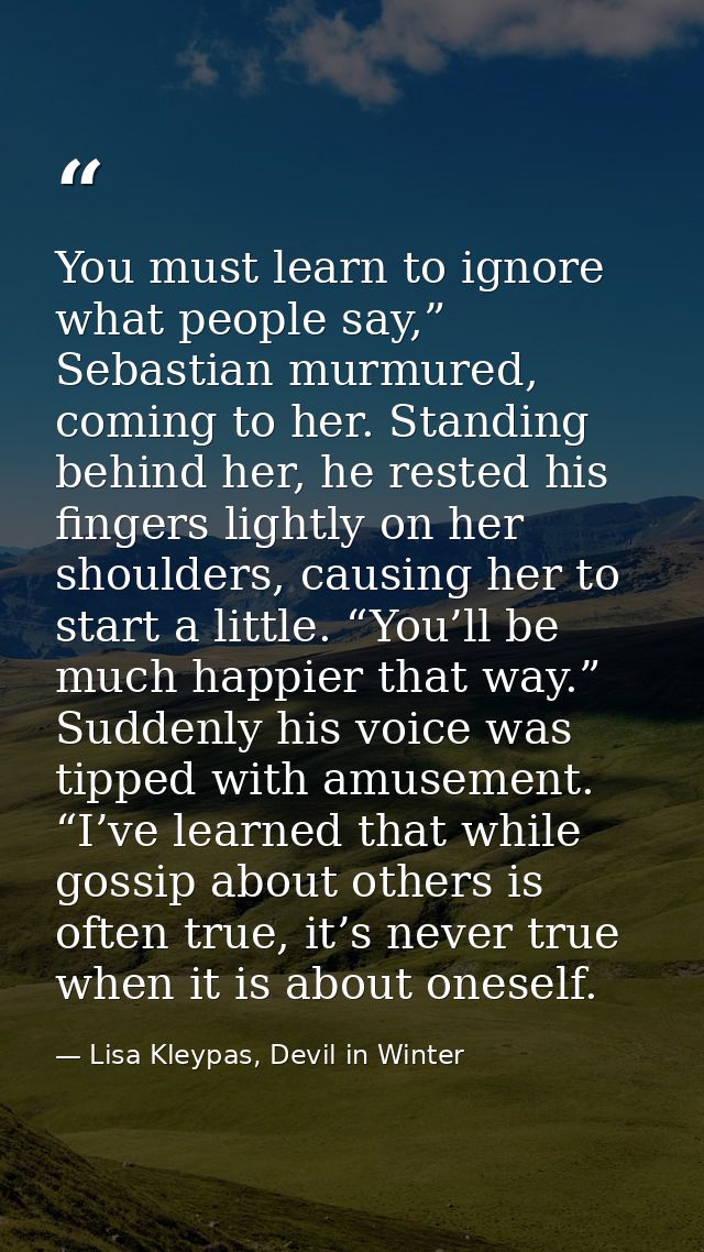 You must learn to ignore what people say,” Sebastian murmured, coming to her. Standing behind her, he rested his fingers — Lisa Kleypas, Devil in Winter