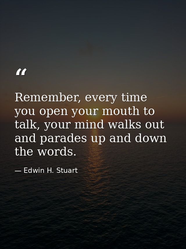 Remember, every time you open your mouth to talk, your mind walks out and parades up and down the words. — Edwin H. Stuart