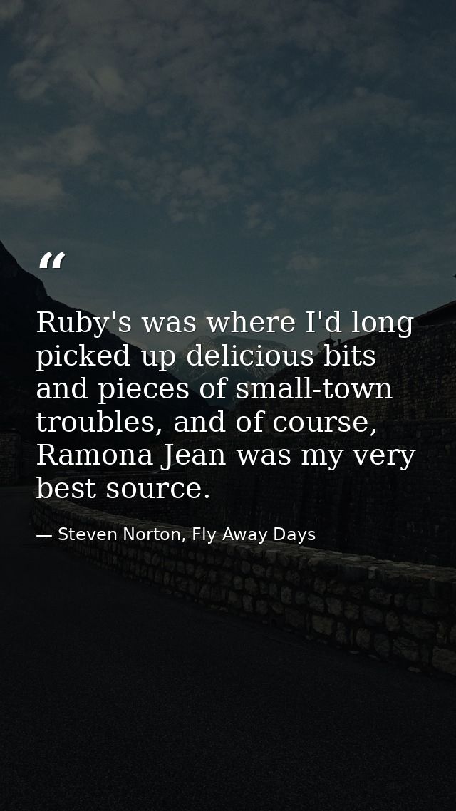 Ruby's was where I'd long picked up delicious bits and pieces of small-town troubles, and of course, Ramona Jean was my  — Steven Norton, Fly Away Days