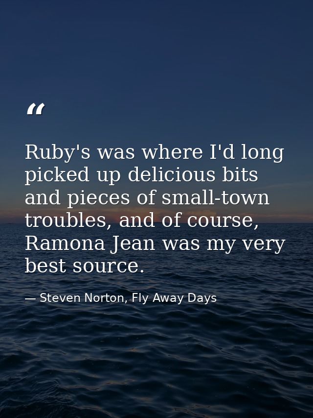 Ruby's was where I'd long picked up delicious bits and pieces of small-town troubles, and of course, Ramona Jean was my  — Steven Norton, Fly Away Days