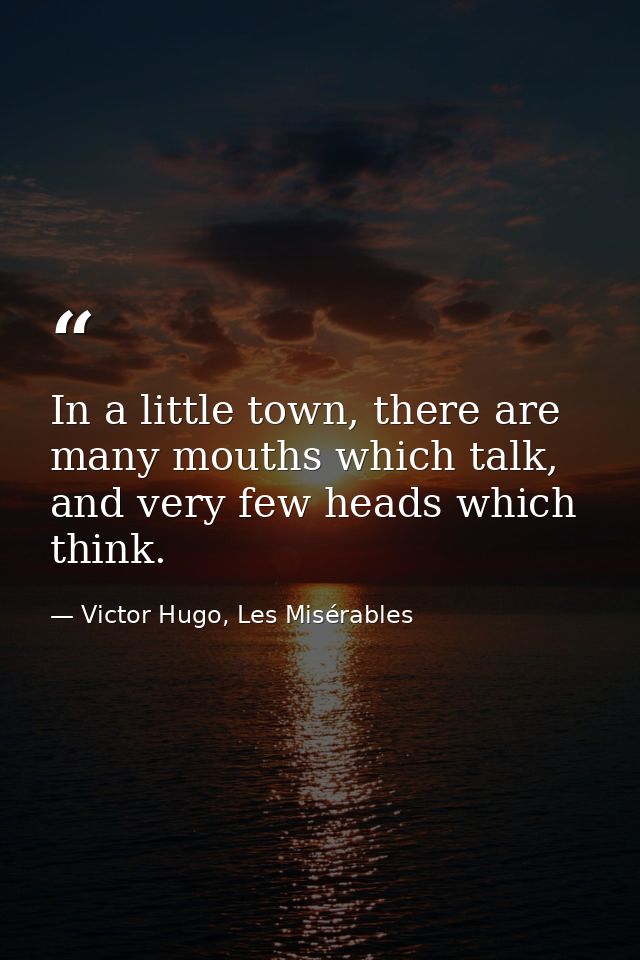 In a little town, there are many mouths which talk, and very few heads which think. — Victor Hugo, Les Misérables