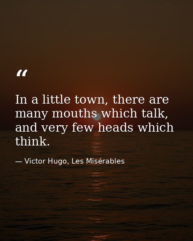 In a little town, there are many mouths which talk, and very few heads which think. — Victor Hugo, Les Misérables
