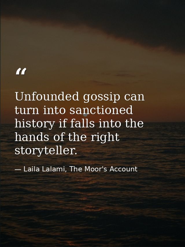 Unfounded gossip can turn into sanctioned history if falls into the hands of the right storyteller. — Laila Lalami, The Moor's Account