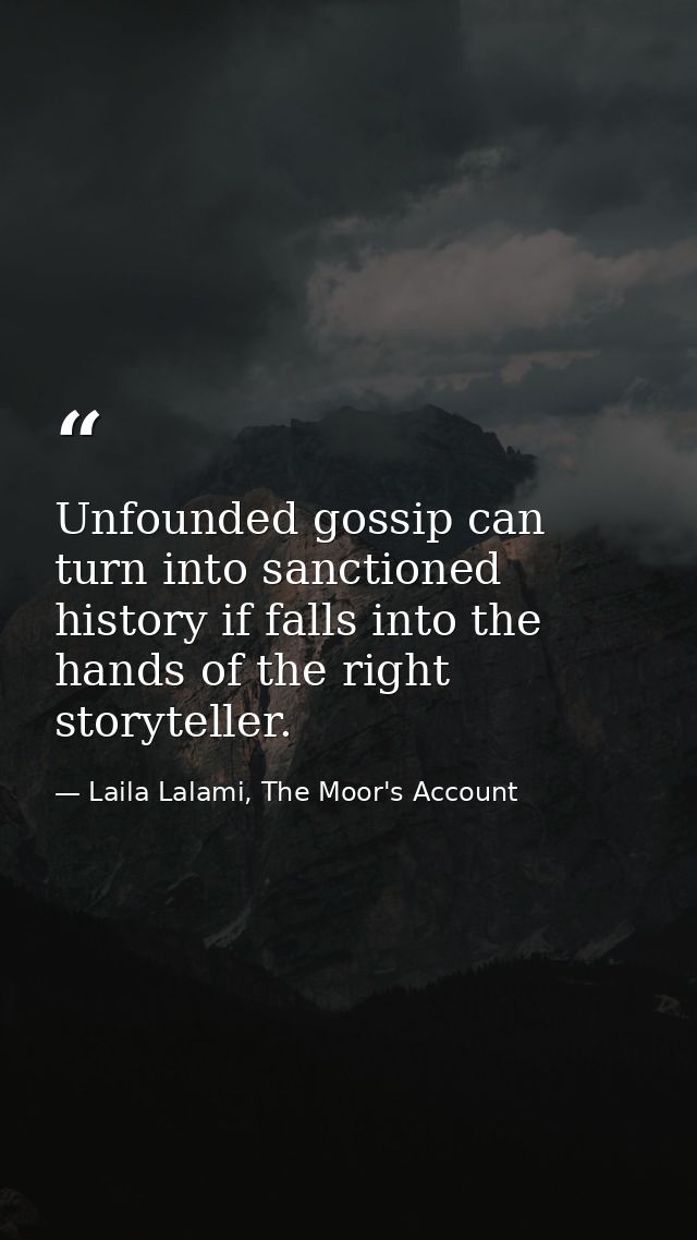 Unfounded gossip can turn into sanctioned history if falls into the hands of the right storyteller. — Laila Lalami, The Moor's Account