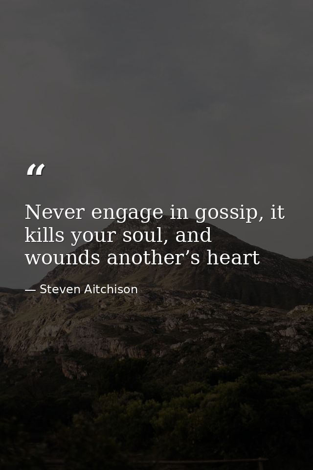 Never engage in gossip, it kills your soul, and wounds another’s heart — Steven Aitchison
