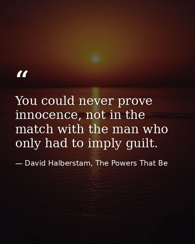 You could never prove innocence, not in the match with the man who only had to imply guilt. — David Halberstam, The Powers That Be