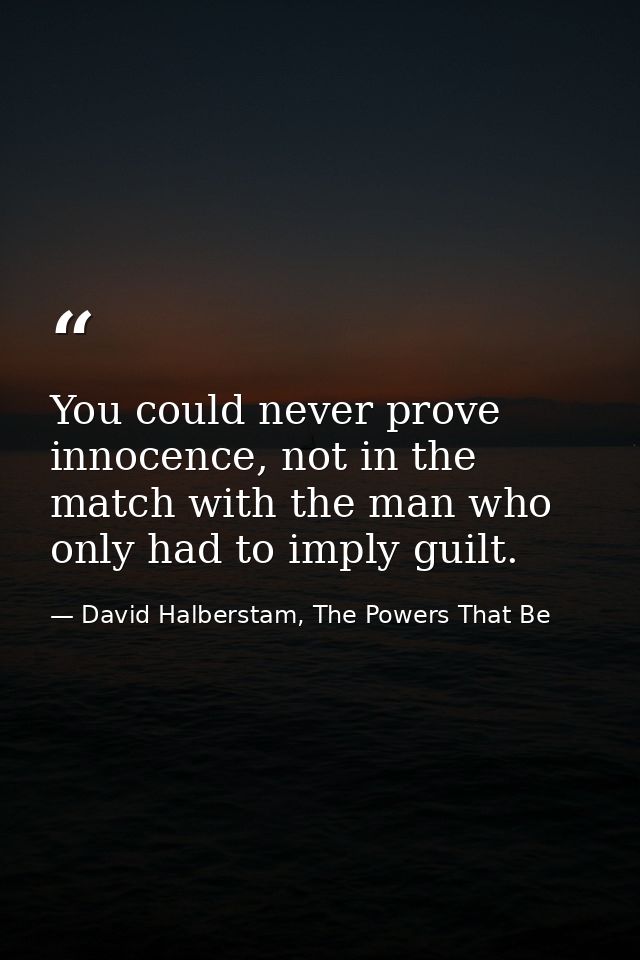 You could never prove innocence, not in the match with the man who only had to imply guilt. — David Halberstam, The Powers That Be