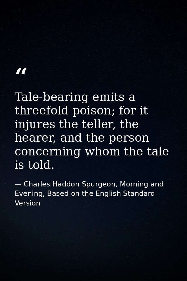 Tale-bearing emits a threefold poison; for it injures the teller, the hearer, and the person concerning whom the tale is — Charles Haddon Spurgeon, Morning and Evening, Based on the English Standard Version