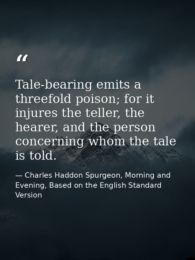 Tale-bearing emits a threefold poison; for it injures the teller, the hearer, and the person concerning whom the tale is — Charles Haddon Spurgeon, Morning and Evening, Based on the English Standard Version
