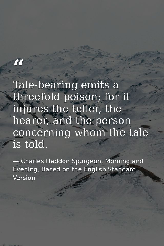 Tale-bearing emits a threefold poison; for it injures the teller, the hearer, and the person concerning whom the tale is — Charles Haddon Spurgeon, Morning and Evening, Based on the English Standard Version