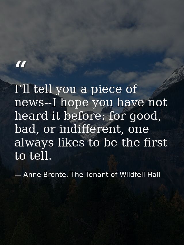 I’ll tell you a piece of news--I hope you have not heard it before: for good, bad, or indifferent, one always likes to b — Anne Brontë, The Tenant of Wildfell Hall