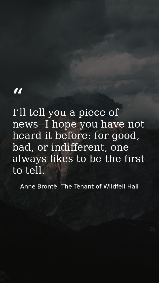 I’ll tell you a piece of news--I hope you have not heard it before: for good, bad, or indifferent, one always likes to b — Anne Brontë, The Tenant of Wildfell Hall