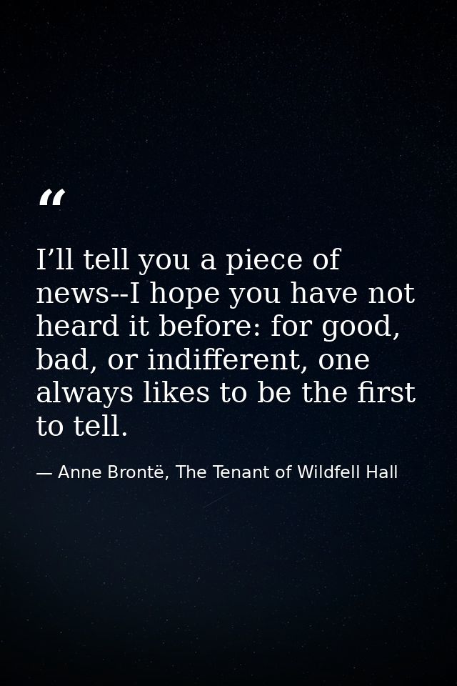 I’ll tell you a piece of news--I hope you have not heard it before: for good, bad, or indifferent, one always likes to b — Anne Brontë, The Tenant of Wildfell Hall