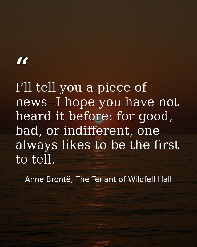 I’ll tell you a piece of news--I hope you have not heard it before: for good, bad, or indifferent, one always likes to b — Anne Brontë, The Tenant of Wildfell Hall