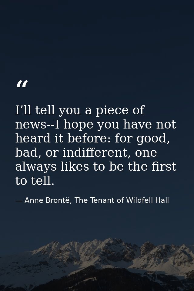I’ll tell you a piece of news--I hope you have not heard it before: for good, bad, or indifferent, one always likes to b — Anne Brontë, The Tenant of Wildfell Hall