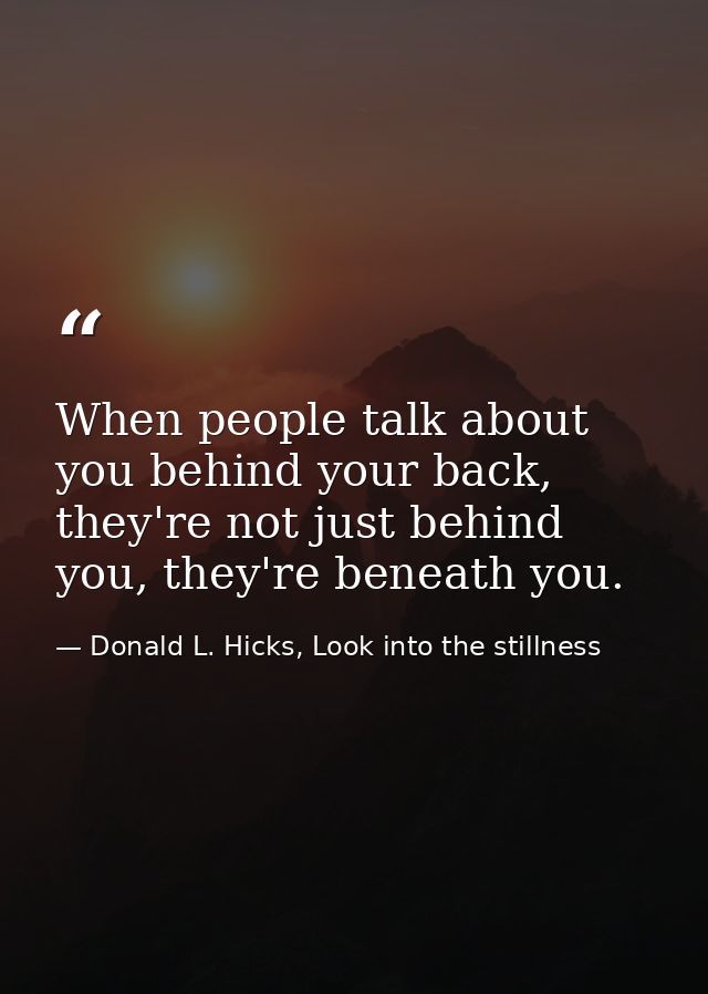 When people talk about you behind your back, they're not just behind you, they're beneath you. — Donald L. Hicks, Look into the stillness