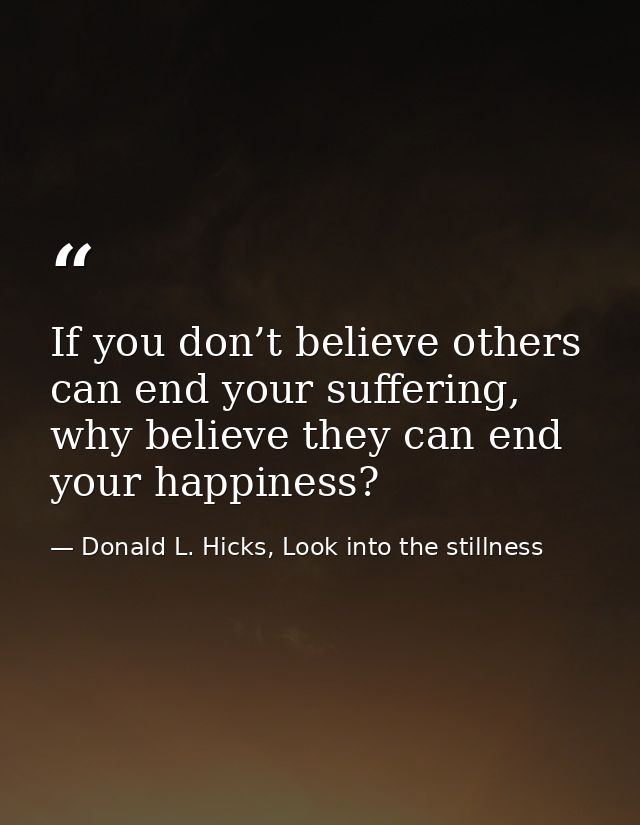 If you don’t believe others can end your suffering, why believe they can end your happiness? — Donald L. Hicks, Look into the stillness