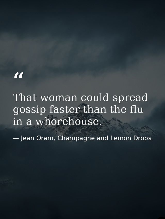 That woman could spread gossip faster than the flu in a whorehouse. — Jean Oram, Champagne and Lemon Drops